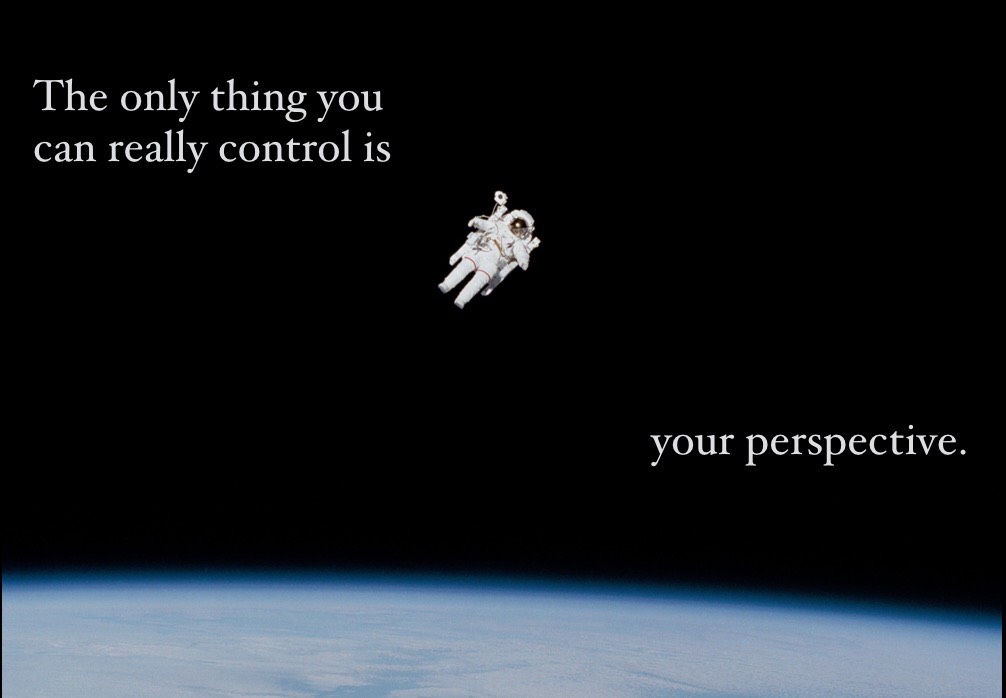 The only thing you can really control is your perspective.